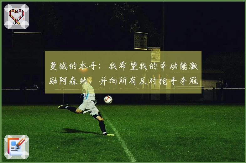 曼城的水手：我希望我的举动能激励阿森纳，并向所有反对枪手夺冠的人致歉